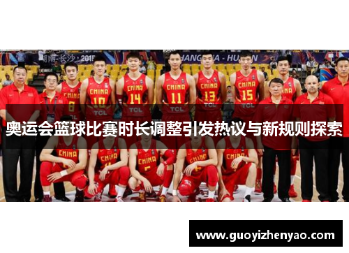 奥运会篮球比赛时长调整引发热议与新规则探索 奥运会篮球比赛时长调整引发热议与新规则探索