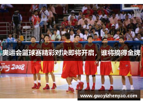 奥运会篮球赛精彩对决即将开启,谁将摘得金牌 奥运会篮球赛精彩对决即将开启,谁将摘得金牌