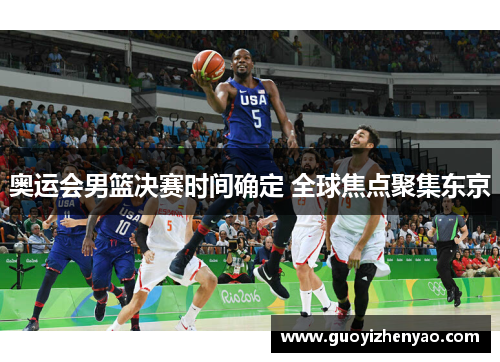 奥运会男篮决赛时间确定 全球焦点聚集东京 奥运会男篮决赛时间确定 全球焦点聚集东京