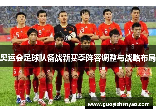 奥运会足球队备战新赛季阵容调整与战略布局 奥运会足球队备战新赛季阵容调整与战略布局