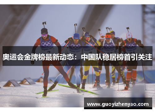 奥运会金牌榜最新动态:中国队稳居榜首引关注 奥运会金牌榜最新动态:中国队稳居榜首引关注