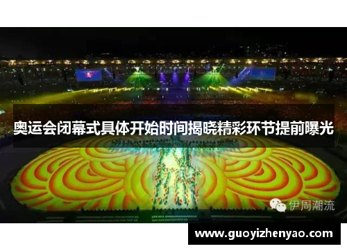 奥运会闭幕式具体开始时间揭晓精彩环节提前曝光 奥运会闭幕式具体开始时间揭晓精彩环节提前曝光