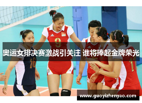 奥运女排决赛激战引关注 谁将捧起金牌荣光 奥运女排决赛激战引关注 谁将捧起金牌荣光
