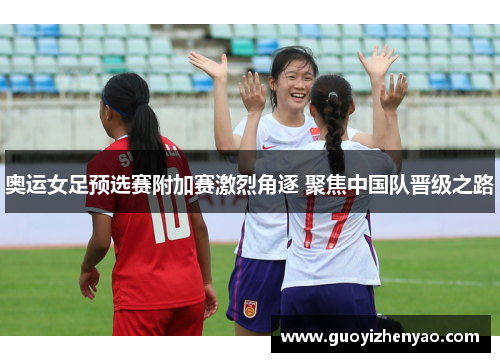 奥运女足预选赛附加赛激烈角逐 聚焦中国队晋级之路