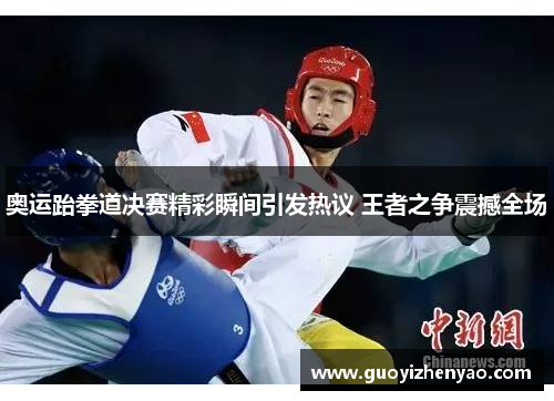 奥运跆拳道决赛精彩瞬间引发热议 王者之争震撼全场