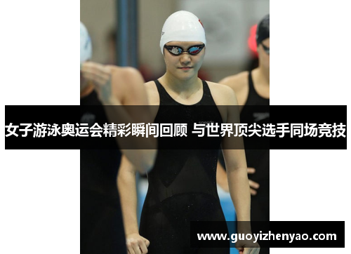 女子游泳奥运会精彩瞬间回顾 与世界顶尖选手同场竞技