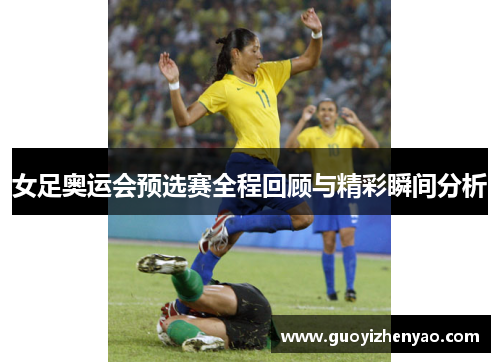 女足奥运会预选赛全程回顾与精彩瞬间分析 女足奥运会预选赛全程回顾与精彩瞬间分析