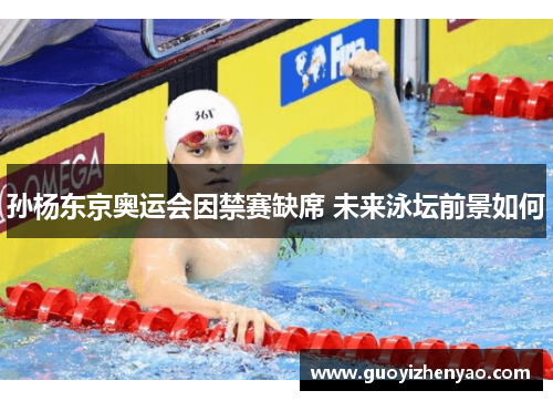 孙杨东京奥运会因禁赛缺席 未来泳坛前景如何 孙杨东京奥运会因禁赛缺席 未来泳坛前景如何