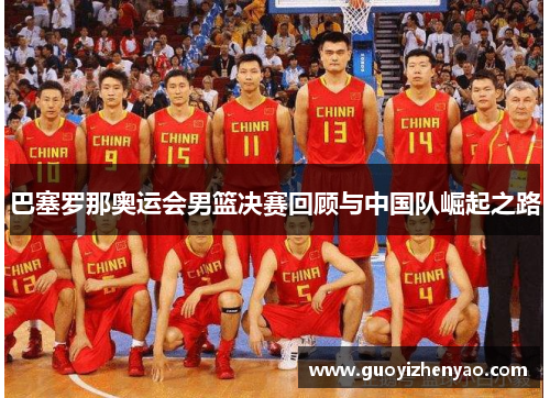 巴塞罗那奥运会男篮决赛回顾与中国队崛起之路