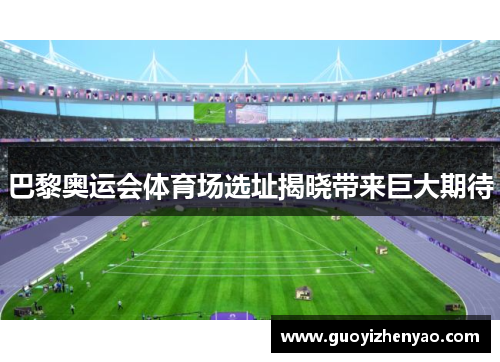 巴黎奥运会体育场选址揭晓带来巨大期待 巴黎奥运会体育场选址揭晓带来巨大期待